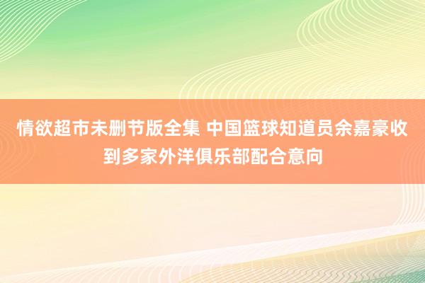 情欲超市未删节版全集 中国篮球知道员余嘉豪收到多家外洋俱乐部配合意向