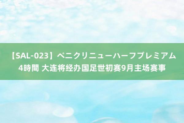 【SAL-023】ペニクリニューハーフプレミアム4時間 大连将经办国足世初赛9月主场赛事