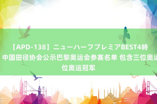 【APD-138】ニューハーフプレミアBEST4時間DX 中国田径协会公示巴黎奥运会参赛名单 包含三位奥运冠军