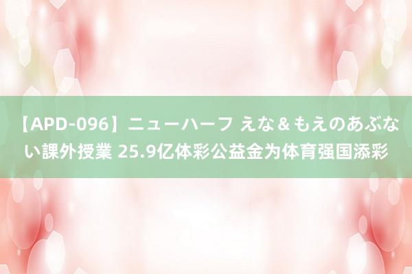 【APD-096】ニューハーフ えな＆もえのあぶない課外授業 25.9亿体彩公益金为体育强国添彩