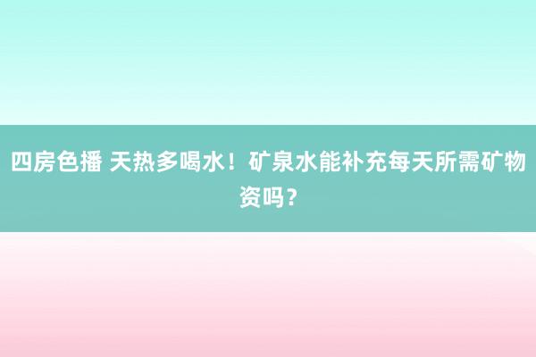 四房色播 天热多喝水！矿泉水能补充每天所需矿物资吗？