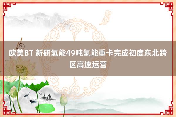 欧美BT 新研氢能49吨氢能重卡完成初度东北跨区高速运营