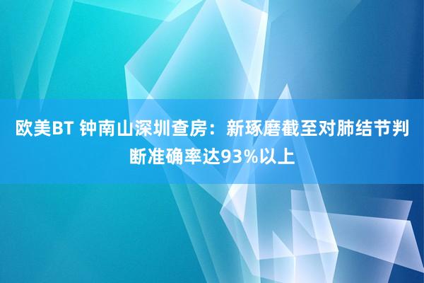 欧美BT 钟南山深圳查房：新琢磨截至对肺结节判断准确率达93%以上