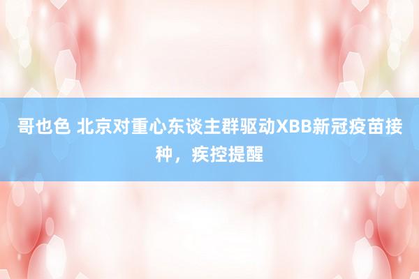 哥也色 北京对重心东谈主群驱动XBB新冠疫苗接种，疾控提醒