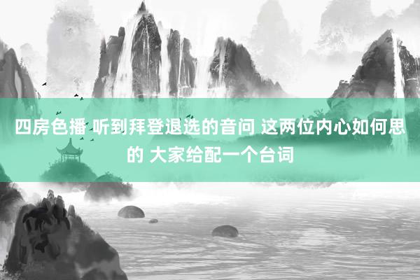 四房色播 听到拜登退选的音问 这两位内心如何思的 大家给配一个台词