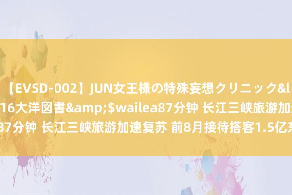 【EVSD-002】JUN女王様の特殊妄想クリニック</a>2008-09-16大洋図書&$wailea87分钟 长江三峡旅游加速复苏 前8月接待搭客1.5亿东谈主次