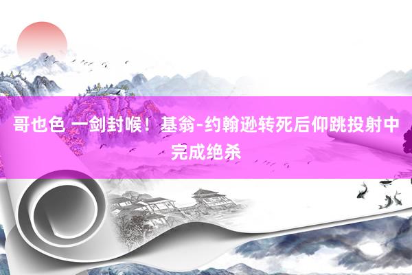 哥也色 一剑封喉！基翁-约翰逊转死后仰跳投射中完成绝杀