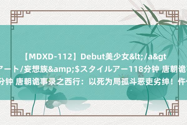 【MDXD-112】Debut美少女</a>2005-02-15スタイルアート/妄想族&$スタイルアー118分钟 唐朝诡事录之西行：以死为局孤斗恶吏劣绅！仵作之死最大赢家是他