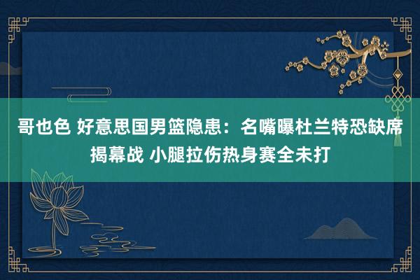 哥也色 好意思国男篮隐患：名嘴曝杜兰特恐缺席揭幕战 小腿拉伤热身赛全未打