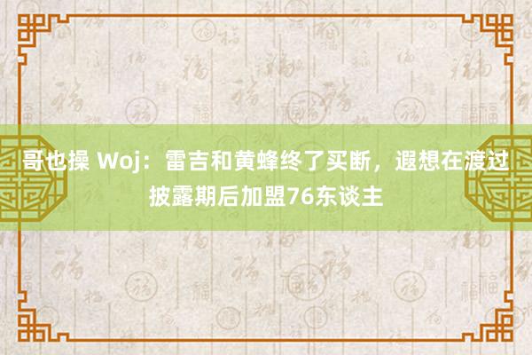 哥也操 Woj：雷吉和黄蜂终了买断，遐想在渡过披露期后加盟76东谈主