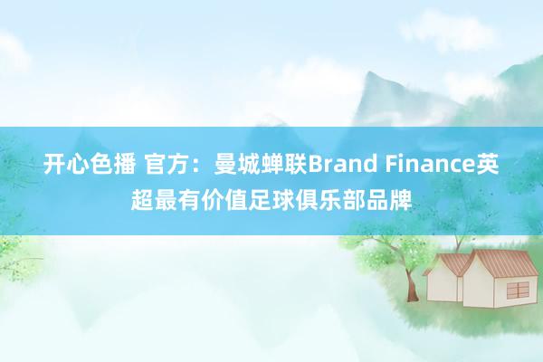 开心色播 官方：曼城蝉联Brand Finance英超最有价值足球俱乐部品牌