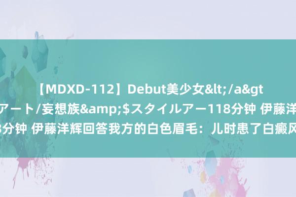 【MDXD-112】Debut美少女</a>2005-02-15スタイルアート/妄想族&$スタイルアー118分钟 伊藤洋辉回答我方的白色眉毛：儿时患了白癜风，其实我并不选藏