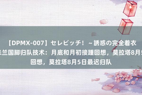 【DPMX-007】セレビッチ！～誘惑の完全着衣～ KAORI 米兰国脚归队技术：月底和月初接踵回想，莫拉塔8月5日最迟归队