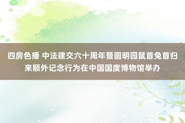 四房色播 中法建交六十周年暨圆明园鼠首兔首归来额外记念行为在中国国度博物馆举办