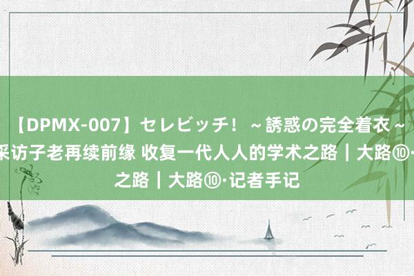 【DPMX-007】セレビッチ！～誘惑の完全着衣～ KAORI 采访子老再续前缘 收复一代人人的学术之路｜大路⑩·记者手记