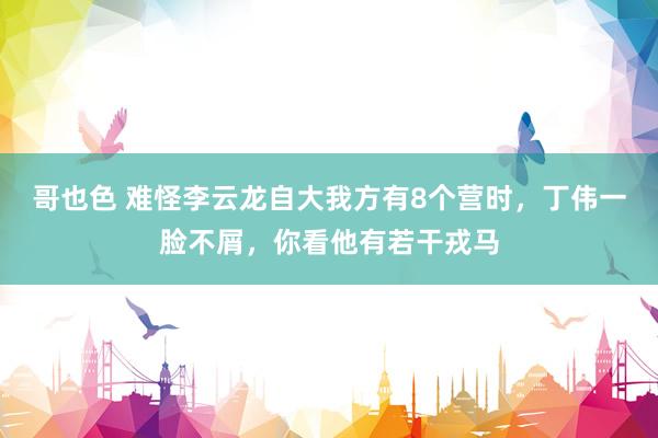 哥也色 难怪李云龙自大我方有8个营时，丁伟一脸不屑，你看他有若干戎马