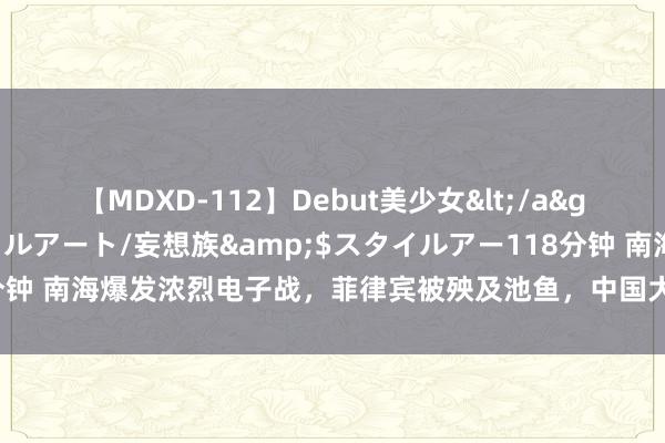 【MDXD-112】Debut美少女</a>2005-02-15スタイルアート/妄想族&$スタイルアー118分钟 南海爆发浓烈电子战，菲律宾被殃及池鱼，中国大获全胜好意思痛苦溃退