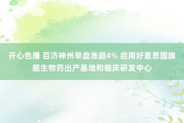 开心色播 百济神州早盘涨超4% 启用好意思国旗舰生物药出产基地和临床研发中心