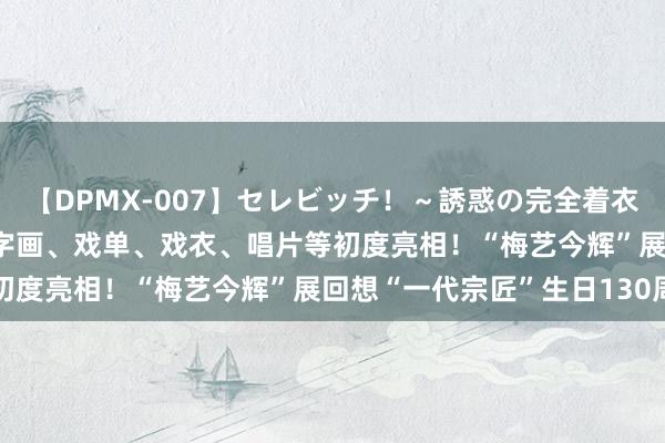 【DPMX-007】セレビッチ！～誘惑の完全着衣～ KAORI 梅兰芳亲笔字画、戏单、戏衣、唱片等初度亮相！“梅艺今辉”展回想“一代宗匠”生日130周年