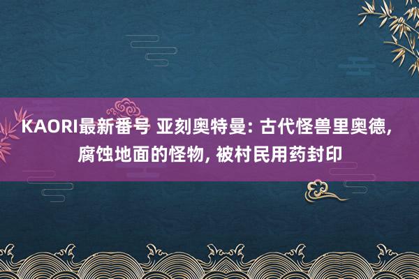 KAORI最新番号 亚刻奥特曼: 古代怪兽里奥德, 腐蚀地面的怪物, 被村民用药封印