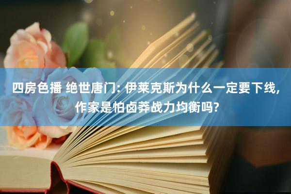 四房色播 绝世唐门: 伊莱克斯为什么一定要下线， 作家是怕卤莽战力均衡吗?