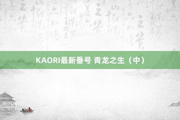 KAORI最新番号 青龙之生（中）