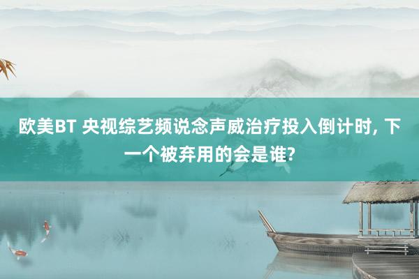 欧美BT 央视综艺频说念声威治疗投入倒计时, 下一个被弃用的会是谁?