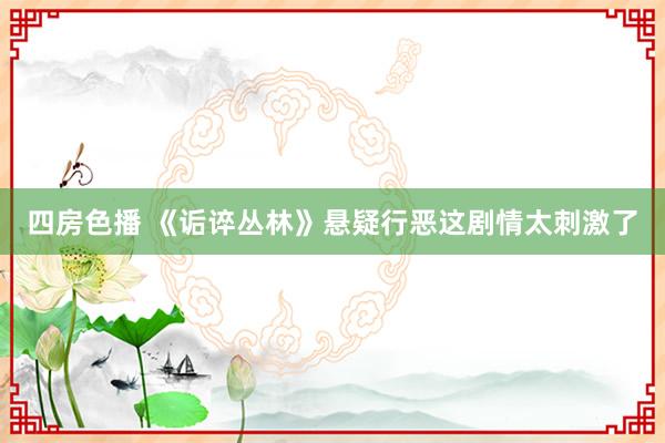 四房色播 《诟谇丛林》悬疑行恶这剧情太刺激了