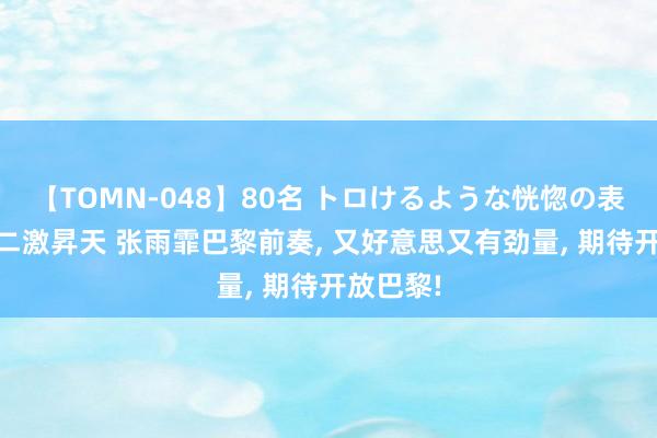 【TOMN-048】80名 トロけるような恍惚の表情 クンニ激昇天 张雨霏巴黎前奏, 又好意思又有劲量, 期待开放巴黎!