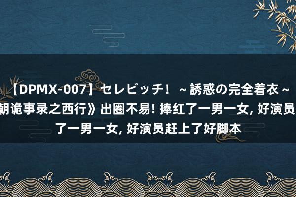 【DPMX-007】セレビッチ！～誘惑の完全着衣～ KAORI 《唐朝诡事录之西行》出圈不易! 捧红了一男一女, 好演员赶上了好脚本