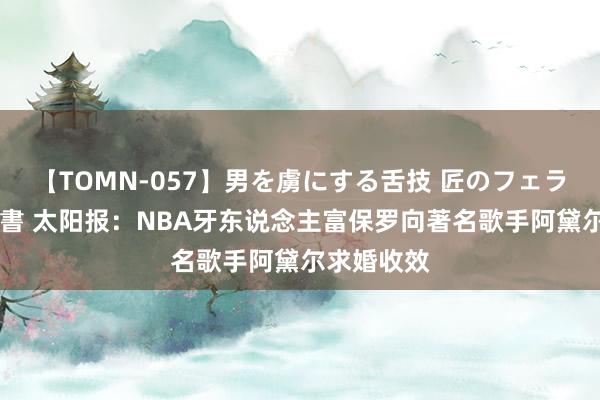 【TOMN-057】男を虜にする舌技 匠のフェラチオ 蛇ノ書 太阳报：NBA牙东说念主富保罗向著名歌手阿黛尔求婚收效