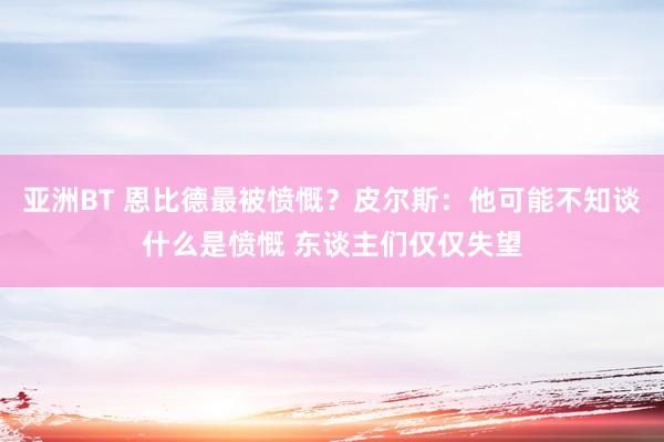 亚洲BT 恩比德最被愤慨？皮尔斯：他可能不知谈什么是愤慨 东谈主们仅仅失望