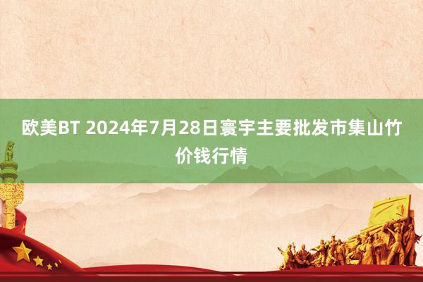 欧美BT 2024年7月28日寰宇主要批发市集山竹价钱行情