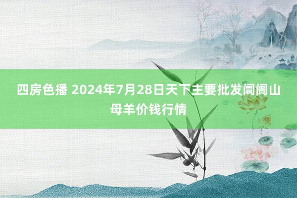 四房色播 2024年7月28日天下主要批发阛阓山母羊价钱行情