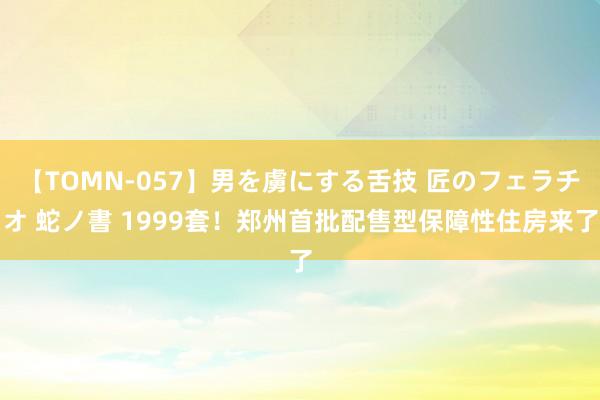 【TOMN-057】男を虜にする舌技 匠のフェラチオ 蛇ノ書 1999套！郑州首批配售型保障性住房来了