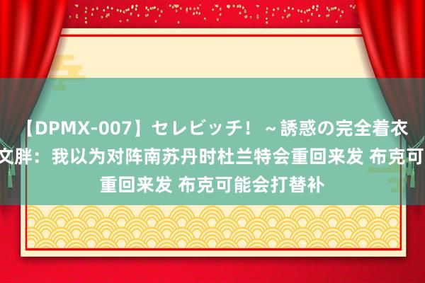 【DPMX-007】セレビッチ！～誘惑の完全着衣～ KAORI 文胖：我以为对阵南苏丹时杜兰特会重回来发 布克可能会打替补