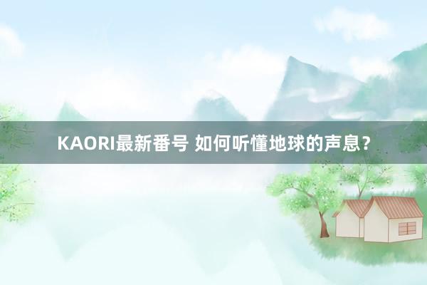 KAORI最新番号 如何听懂地球的声息？