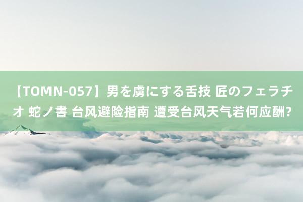 【TOMN-057】男を虜にする舌技 匠のフェラチオ 蛇ノ書 台风避险指南 遭受台风天气若何应酬？