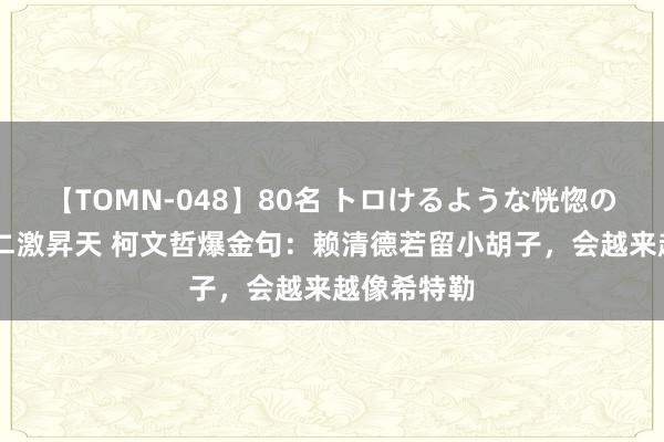 【TOMN-048】80名 トロけるような恍惚の表情 クンニ激昇天 柯文哲爆金句：赖清德若留小胡子，会越来越像希特勒