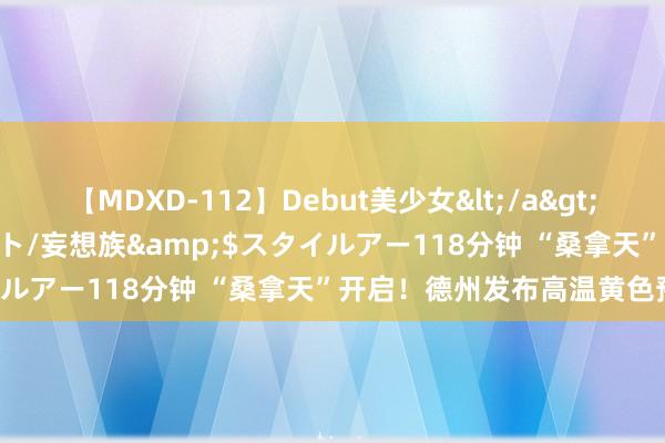 【MDXD-112】Debut美少女</a>2005-02-15スタイルアート/妄想族&$スタイルアー118分钟 “桑拿天”开启！德州发布高温黄色预警！