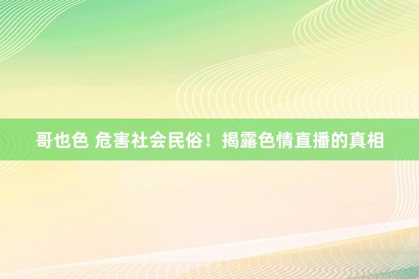 哥也色 危害社会民俗！揭露色情直播的真相