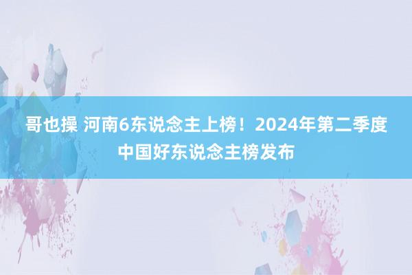 哥也操 河南6东说念主上榜！2024年第二季度中国好东说念主榜发布