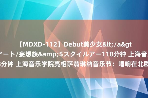 【MDXD-112】Debut美少女</a>2005-02-15スタイルアート/妄想族&$スタイルアー118分钟 上海音乐学院亮相萨翁琳纳音乐节：唱响在北欧盛夏中的上海之歌