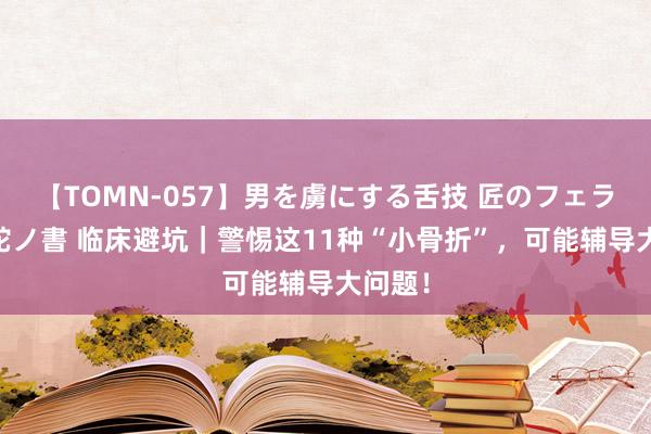 【TOMN-057】男を虜にする舌技 匠のフェラチオ 蛇ノ書 临床避坑｜警惕这11种“小骨折”，可能辅导大问题！