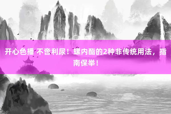 开心色播 不啻利尿！螺内酯的2种非传统用法，指南保举！