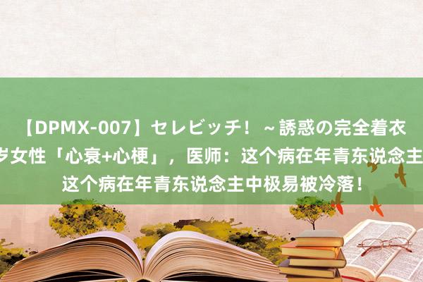 【DPMX-007】セレビッチ！～誘惑の完全着衣～ KAORI 21岁女性「心衰+心梗」，医师：这个病在年青东说念主中极易被冷落！