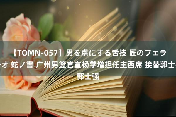 【TOMN-057】男を虜にする舌技 匠のフェラチオ 蛇ノ書 广州男篮官宣杨学增担任主西席 接替郭士强