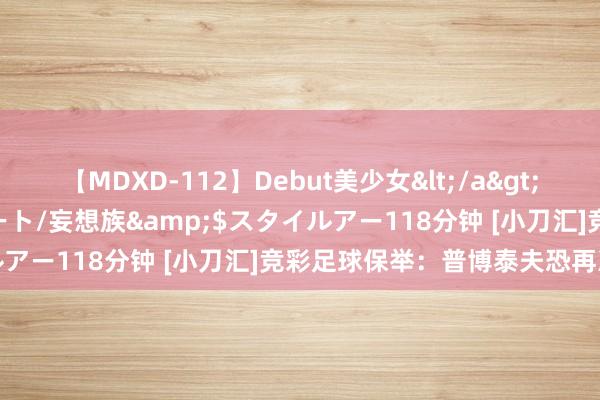 【MDXD-112】Debut美少女</a>2005-02-15スタイルアート/妄想族&$スタイルアー118分钟 [小刀汇]竞彩足球保举：普博泰夫恐再次落败