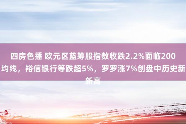 四房色播 欧元区蓝筹股指数收跌2.2%面临200日均线，裕信银行等跌超5%，罗罗涨7%创盘中历史新高