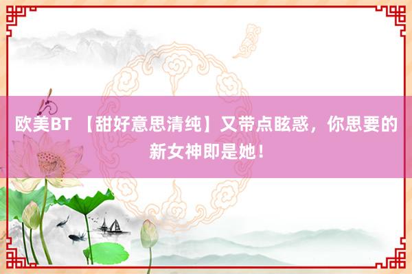 欧美BT 【甜好意思清纯】又带点眩惑，你思要的新女神即是她！